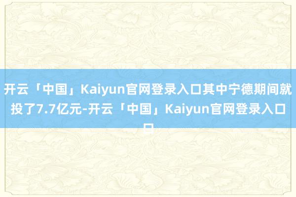 开云「中国」Kaiyun官网登录入口其中宁德期间就投了7.7亿元-开云「中国」Kaiyun官网登录入口