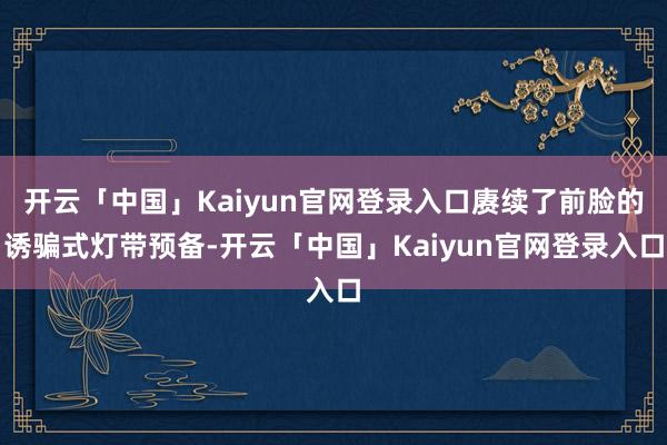 开云「中国」Kaiyun官网登录入口赓续了前脸的诱骗式灯带预备-开云「中国」Kaiyun官网登录入口