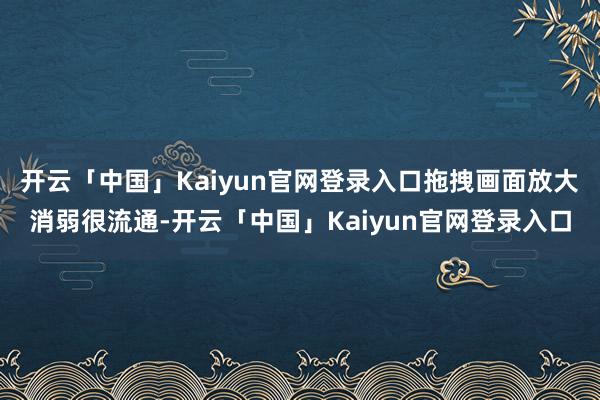 开云「中国」Kaiyun官网登录入口拖拽画面放大消弱很流通-开云「中国」Kaiyun官网登录入口