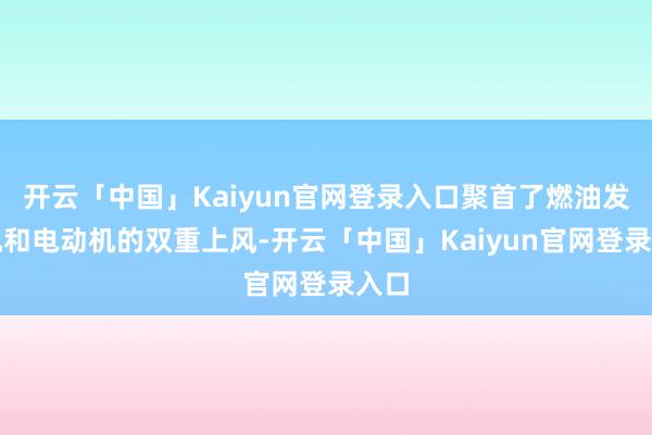 开云「中国」Kaiyun官网登录入口聚首了燃油发动机和电动机的双重上风-开云「中国」Kaiyun官网登录入口
