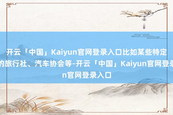 开云「中国」Kaiyun官网登录入口比如某些特定类型的旅行社、汽车协会等-开云「中国」Kaiyun官网登录入口