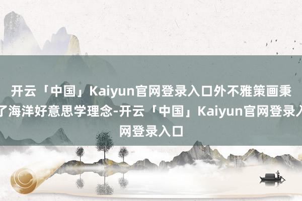 开云「中国」Kaiyun官网登录入口外不雅策画秉承了海洋好意思学理念-开云「中国」Kaiyun官网登录入口