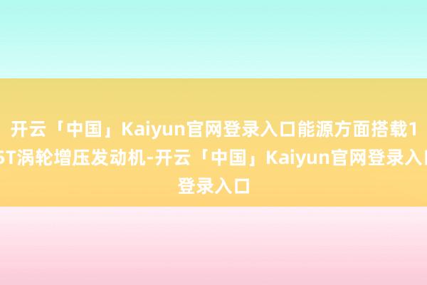 开云「中国」Kaiyun官网登录入口能源方面搭载1.5T涡轮增压发动机-开云「中国」Kaiyun官网登录入口
