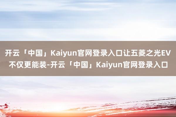 开云「中国」Kaiyun官网登录入口让五菱之光EV不仅更能装-开云「中国」Kaiyun官网登录入口