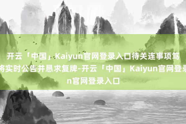 开云「中国」Kaiyun官网登录入口待关连事项笃定后将实时公告并恳求复牌-开云「中国」Kaiyun官网登录入口