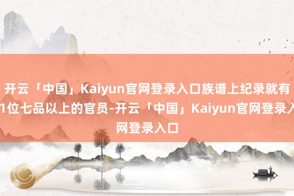 开云「中国」Kaiyun官网登录入口族谱上纪录就有101位七品以上的官员-开云「中国」Kaiyun官网登录入口