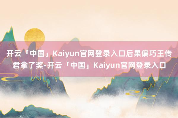 开云「中国」Kaiyun官网登录入口后果偏巧王传君拿了奖-开云「中国」Kaiyun官网登录入口