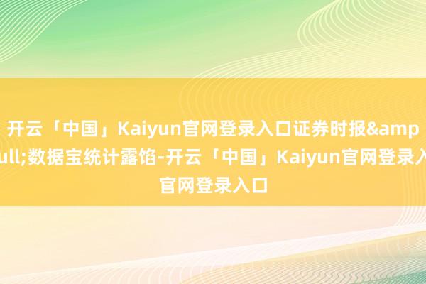 开云「中国」Kaiyun官网登录入口证券时报•数据宝统计露馅-开云「中国」Kaiyun官网登录入口