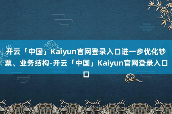 开云「中国」Kaiyun官网登录入口进一步优化钞票、业务结构-开云「中国」Kaiyun官网登录入口
