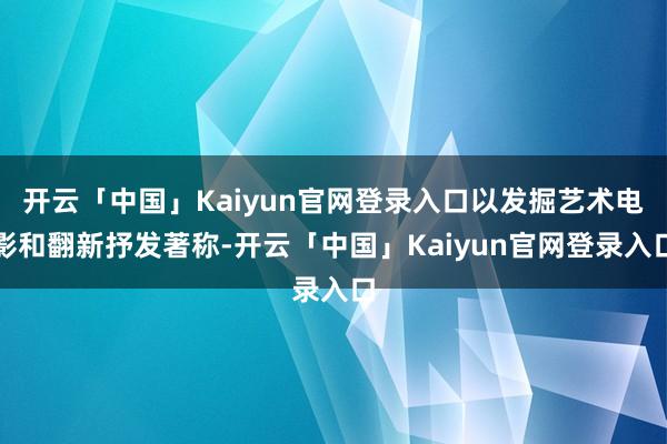 开云「中国」Kaiyun官网登录入口以发掘艺术电影和翻新抒发著称-开云「中国」Kaiyun官网登录入口