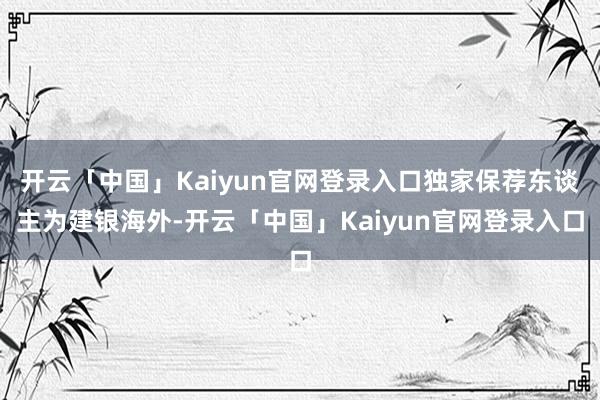 开云「中国」Kaiyun官网登录入口独家保荐东谈主为建银海外-开云「中国」Kaiyun官网登录入口