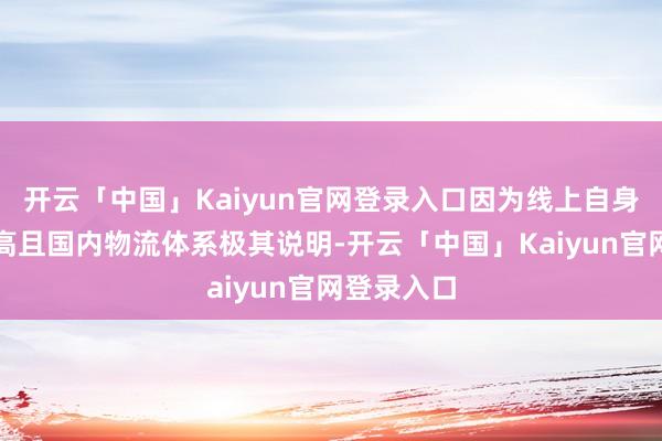 开云「中国」Kaiyun官网登录入口因为线上自身效果比较高且国内物流体系极其说明-开云「中国」Kaiyun官网登录入口