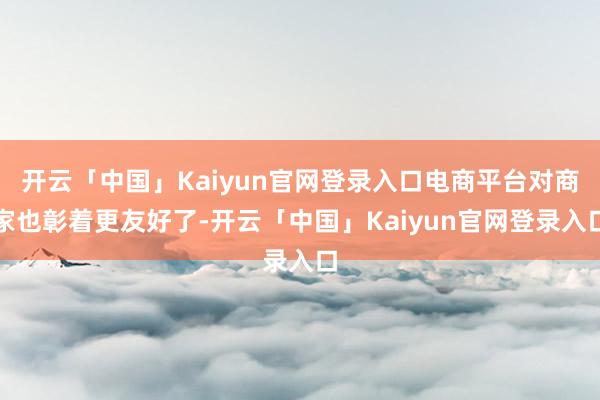 开云「中国」Kaiyun官网登录入口电商平台对商家也彰着更友好了-开云「中国」Kaiyun官网登录入口