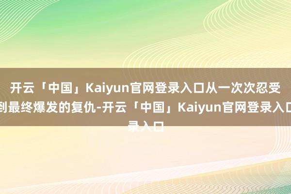 开云「中国」Kaiyun官网登录入口从一次次忍受到最终爆发的复仇-开云「中国」Kaiyun官网登录入口