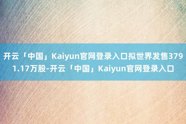 开云「中国」Kaiyun官网登录入口拟世界发售3791.17万股-开云「中国」Kaiyun官网登录入口