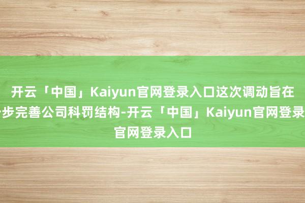 开云「中国」Kaiyun官网登录入口这次调动旨在进一步完善公司科罚结构-开云「中国」Kaiyun官网登录入口