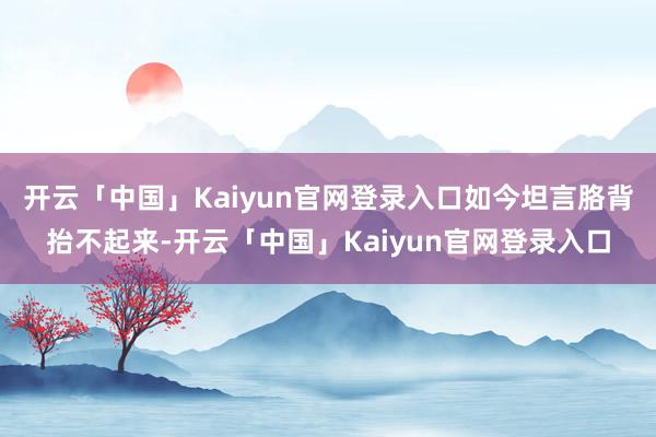开云「中国」Kaiyun官网登录入口如今坦言胳背抬不起来-开云「中国」Kaiyun官网登录入口