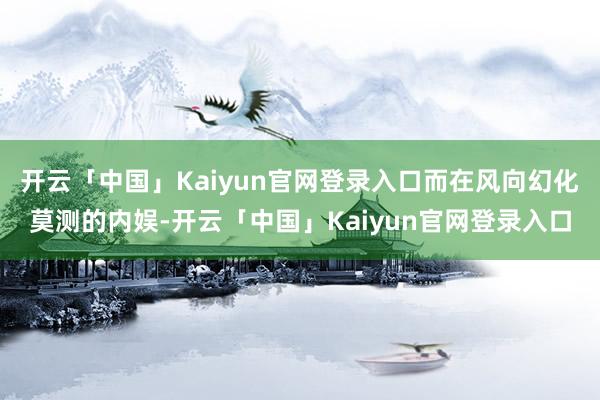 开云「中国」Kaiyun官网登录入口而在风向幻化莫测的内娱-开云「中国」Kaiyun官网登录入口