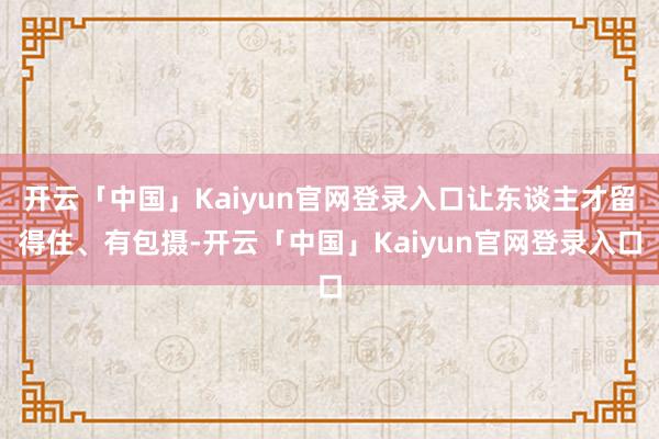 开云「中国」Kaiyun官网登录入口让东谈主才留得住、有包摄-开云「中国」Kaiyun官网登录入口