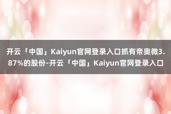 开云「中国」Kaiyun官网登录入口抓有帝奥微3.87%的股份-开云「中国」Kaiyun官网登录入口