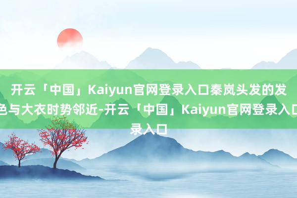 开云「中国」Kaiyun官网登录入口秦岚头发的发色与大衣时势邻近-开云「中国」Kaiyun官网登录入口