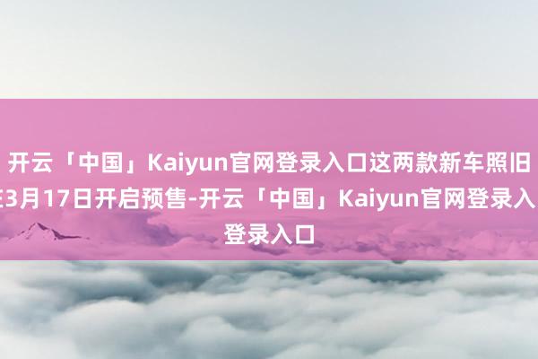 开云「中国」Kaiyun官网登录入口这两款新车照旧在3月17日开启预售-开云「中国」Kaiyun官网登录入口