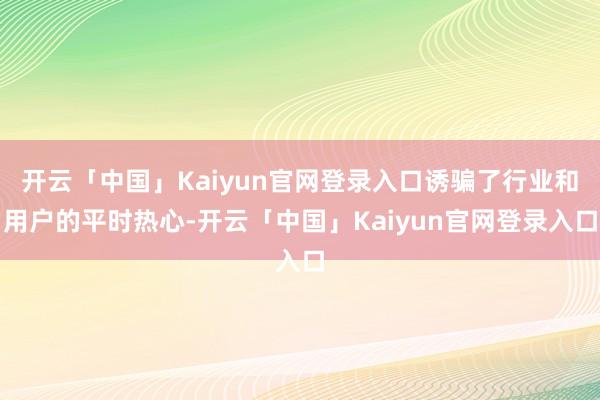 开云「中国」Kaiyun官网登录入口诱骗了行业和用户的平时热心-开云「中国」Kaiyun官网登录入口