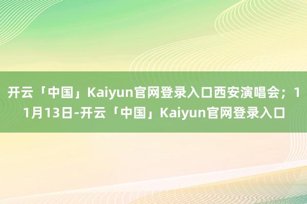 开云「中国」Kaiyun官网登录入口西安演唱会;11月13日-开云「中国」Kaiyun官网登录入口