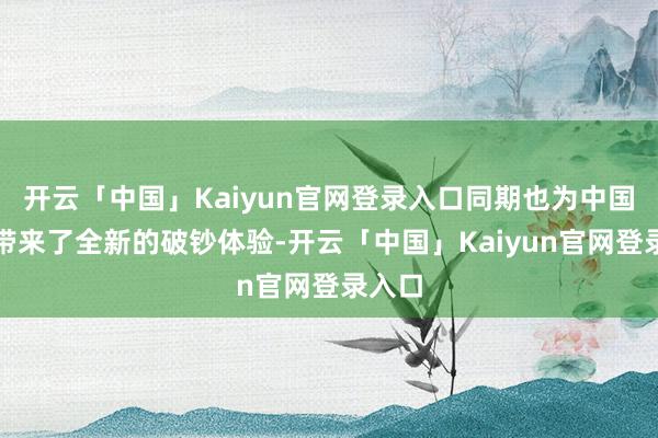 开云「中国」Kaiyun官网登录入口同期也为中国阛阓带来了全新的破钞体验-开云「中国」Kaiyun官网登录入口