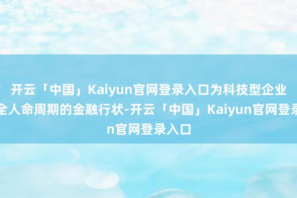 开云「中国」Kaiyun官网登录入口为科技型企业提供全人命周期的金融行状-开云「中国」Kaiyun官网登录入口