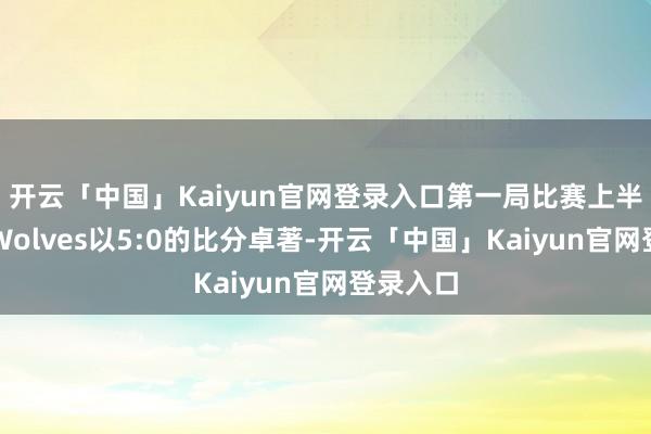 开云「中国」Kaiyun官网登录入口第一局比赛上半轮成齐Wolves以5:0的比分卓著-开云「中国」Kaiyun官网登录入口