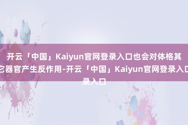 开云「中国」Kaiyun官网登录入口也会对体格其它器官产生反作用-开云「中国」Kaiyun官网登录入口
