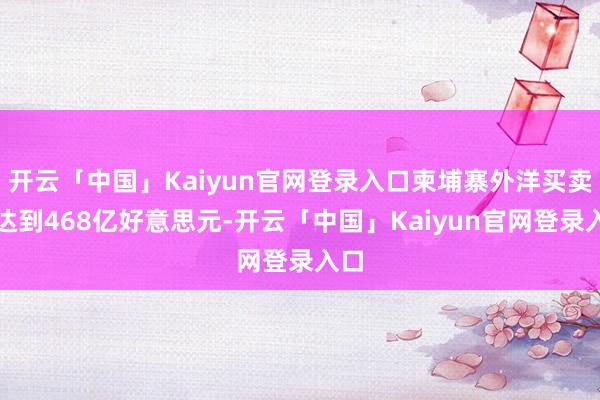 开云「中国」Kaiyun官网登录入口柬埔寨外洋买卖额达到468亿好意思元-开云「中国」Kaiyun官网登录入口