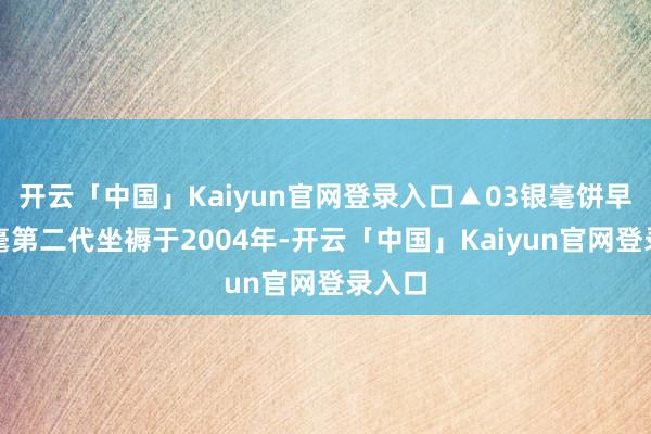 开云「中国」Kaiyun官网登录入口▲03银毫饼早春银毫第二代坐褥于2004年-开云「中国」Kaiyun官网登录入口