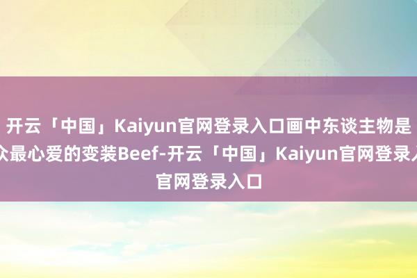 开云「中国」Kaiyun官网登录入口画中东谈主物是民众最心爱的变装Beef-开云「中国」Kaiyun官网登录入口