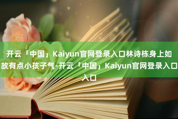 开云「中国」Kaiyun官网登录入口林诗栋身上如故有点小孩子气-开云「中国」Kaiyun官网登录入口
