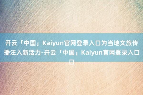 开云「中国」Kaiyun官网登录入口为当地文旅传播注入新活力-开云「中国」Kaiyun官网登录入口