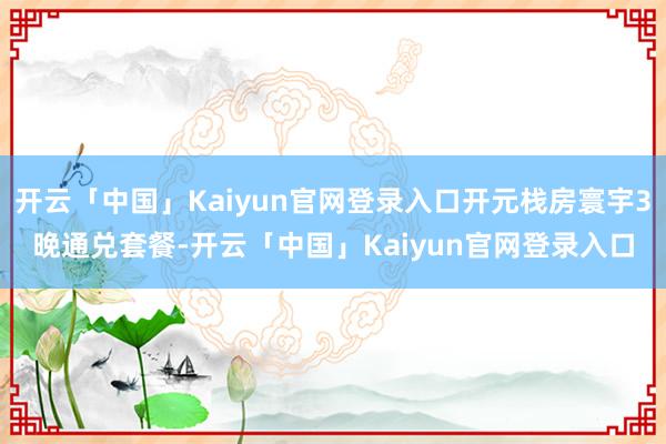 开云「中国」Kaiyun官网登录入口开元栈房寰宇3晚通兑套餐-开云「中国」Kaiyun官网登录入口