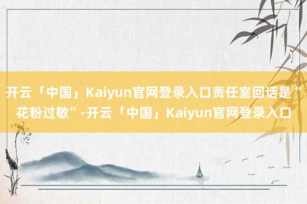 开云「中国」Kaiyun官网登录入口责任室回话是“花粉过敏”-开云「中国」Kaiyun官网登录入口