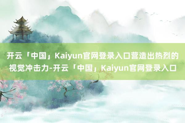 开云「中国」Kaiyun官网登录入口营造出热烈的视觉冲击力-开云「中国」Kaiyun官网登录入口