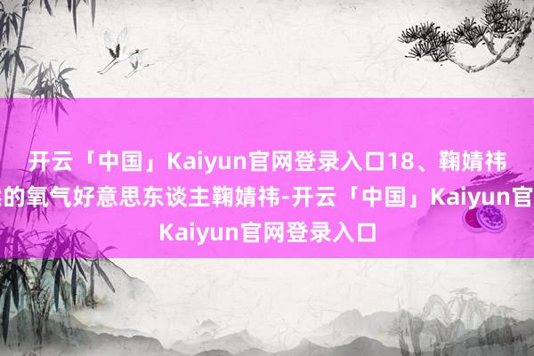 开云「中国」Kaiyun官网登录入口18、鞠婧祎：崭新当然的氧气好意思东谈主鞠婧祎-开云「中国」Kaiyun官网登录入口