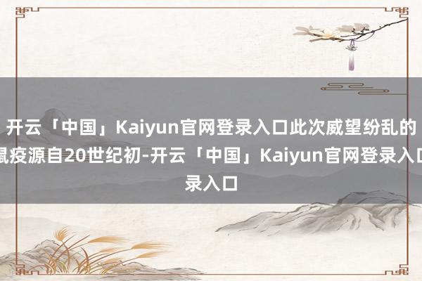 开云「中国」Kaiyun官网登录入口此次威望纷乱的鼠疫源自20世纪初-开云「中国」Kaiyun官网登录入口