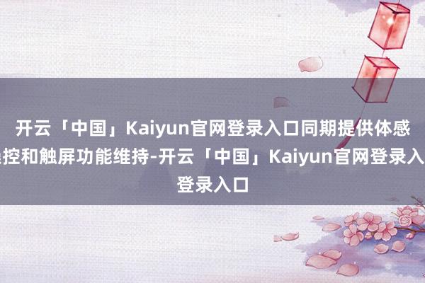 开云「中国」Kaiyun官网登录入口同期提供体感操控和触屏功能维持-开云「中国」Kaiyun官网登录入口