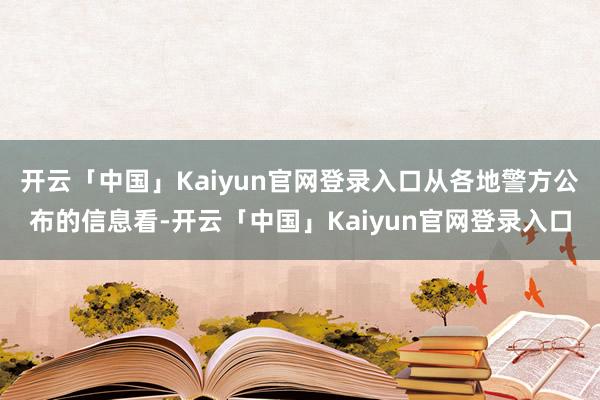 开云「中国」Kaiyun官网登录入口从各地警方公布的信息看-开云「中国」Kaiyun官网登录入口