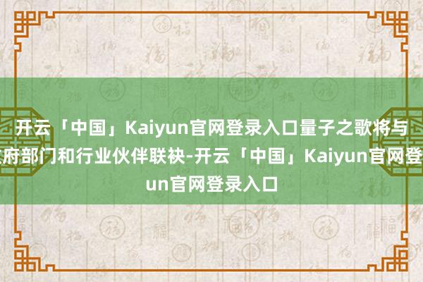 开云「中国」Kaiyun官网登录入口量子之歌将与更多政府部门和行业伙伴联袂-开云「中国」Kaiyun官网登录入口