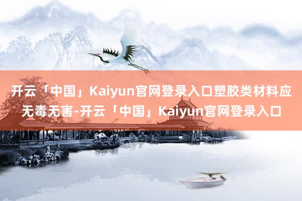 开云「中国」Kaiyun官网登录入口塑胶类材料应无毒无害-开云「中国」Kaiyun官网登录入口
