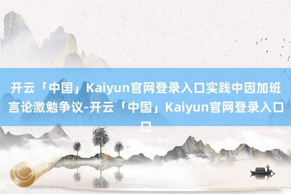 开云「中国」Kaiyun官网登录入口实践中因加班言论激勉争议-开云「中国」Kaiyun官网登录入口