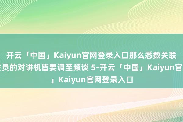 开云「中国」Kaiyun官网登录入口那么悉数关联责任主谈主员的对讲机皆要调至频谈 5-开云「中国」Kaiyun官网登录入口
