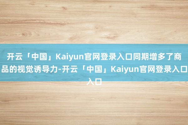开云「中国」Kaiyun官网登录入口同期增多了商品的视觉诱导力-开云「中国」Kaiyun官网登录入口
