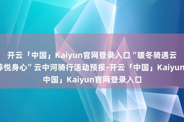 开云「中国」Kaiyun官网登录入口“暖冬骑遇云中河·温泉康养悦身心”云中河骑行活动预报-开云「中国」Kaiyun官网登录入口